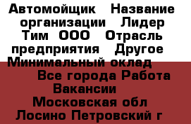 Автомойщик › Название организации ­ Лидер Тим, ООО › Отрасль предприятия ­ Другое › Минимальный оклад ­ 19 000 - Все города Работа » Вакансии   . Московская обл.,Лосино-Петровский г.